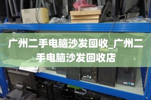 广州二手电脑沙发回收_广州二手电脑沙发回收店