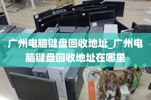 广州电脑键盘回收地址_广州电脑键盘回收地址在哪里