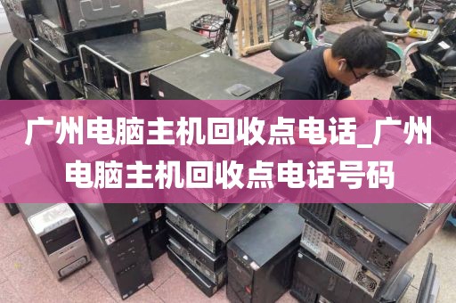 广州电脑主机回收点电话_广州电脑主机回收点电话号码