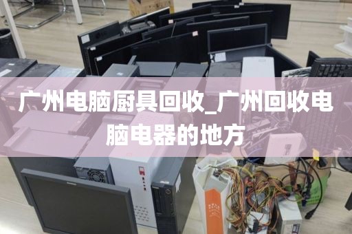 广州电脑厨具回收_广州回收电脑电器的地方