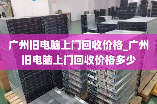 广州旧电脑上门回收价格_广州旧电脑上门回收价格多少