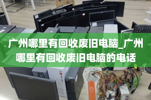 广州哪里有回收废旧电脑_广州哪里有回收废旧电脑的电话