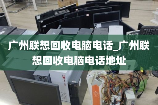 广州联想回收电脑电话_广州联想回收电脑电话地址