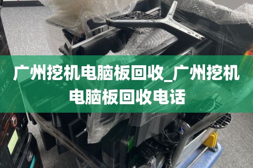 广州挖机电脑板回收_广州挖机电脑板回收电话