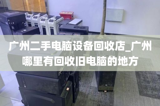 广州二手电脑设备回收店_广州哪里有回收旧电脑的地方