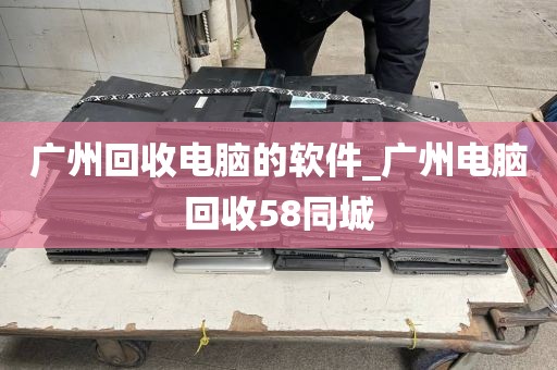 广州回收电脑的软件_广州电脑回收58同城