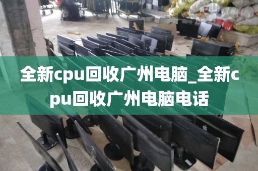 全新cpu回收广州电脑_全新cpu回收广州电脑电话