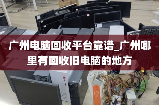 广州电脑回收平台靠谱_广州哪里有回收旧电脑的地方