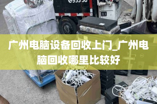 广州电脑设备回收上门_广州电脑回收哪里比较好