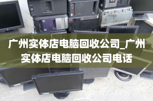 广州实体店电脑回收公司_广州实体店电脑回收公司电话