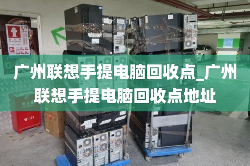 广州联想手提电脑回收点_广州联想手提电脑回收点地址