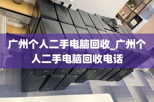 广州个人二手电脑回收_广州个人二手电脑回收电话