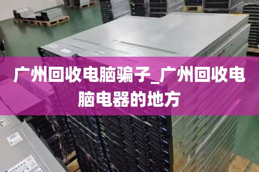 广州回收电脑骗子_广州回收电脑电器的地方