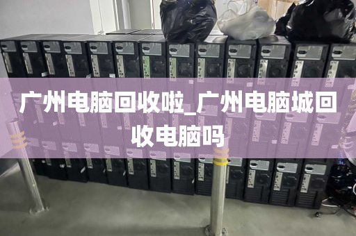 广州电脑回收啦_广州电脑城回收电脑吗