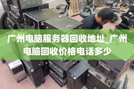 广州电脑服务器回收地址_广州电脑回收价格电话多少