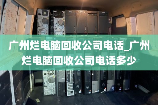 广州烂电脑回收公司电话_广州烂电脑回收公司电话多少