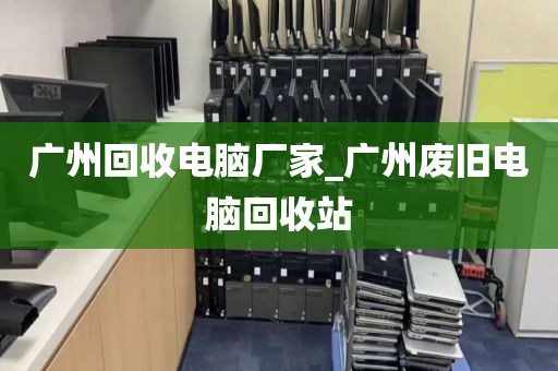 广州回收电脑厂家_广州废旧电脑回收站