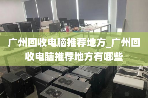 广州回收电脑推荐地方_广州回收电脑推荐地方有哪些