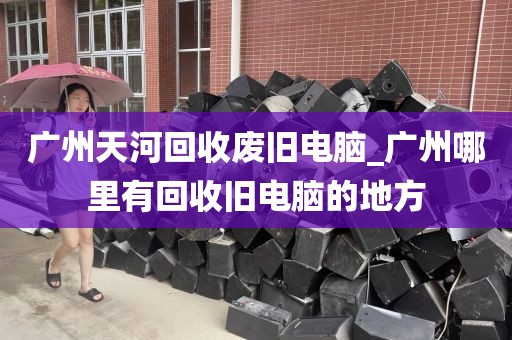 广州天河回收废旧电脑_广州哪里有回收旧电脑的地方