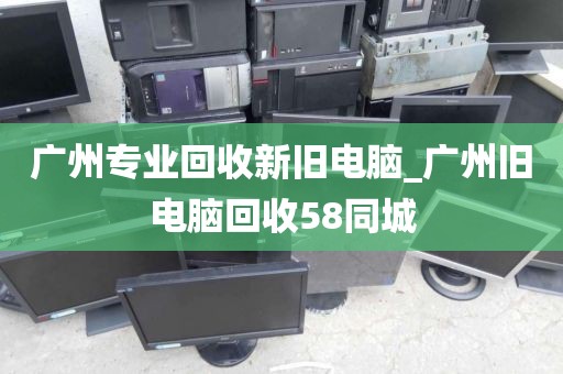 广州专业回收新旧电脑_广州旧电脑回收58同城