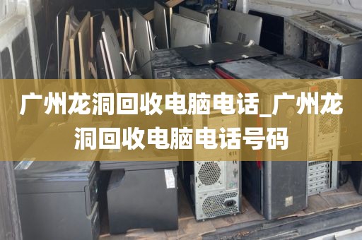 广州龙洞回收电脑电话_广州龙洞回收电脑电话号码