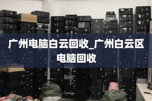 广州电脑白云回收_广州白云区电脑回收