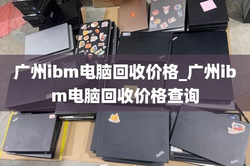 广州ibm电脑回收价格_广州ibm电脑回收价格查询