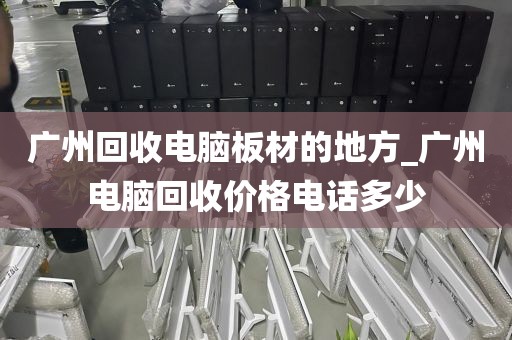 广州回收电脑板材的地方_广州电脑回收价格电话多少