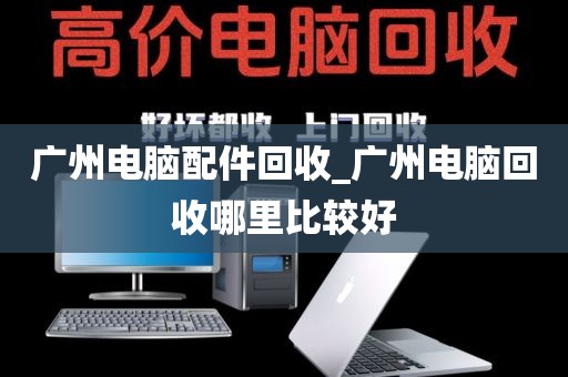 广州电脑配件回收_广州电脑回收哪里比较好