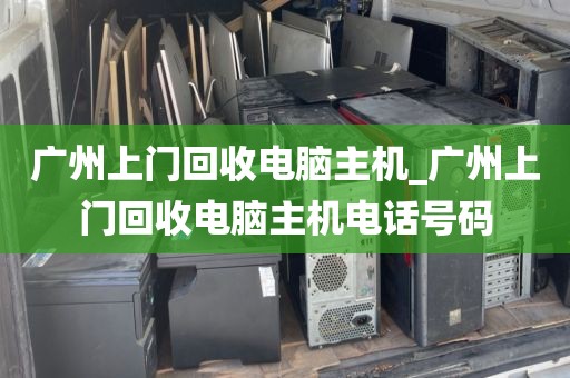 广州上门回收电脑主机_广州上门回收电脑主机电话号码