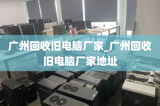 广州回收旧电脑厂家_广州回收旧电脑厂家地址