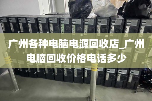 广州各种电脑电源回收店_广州电脑回收价格电话多少