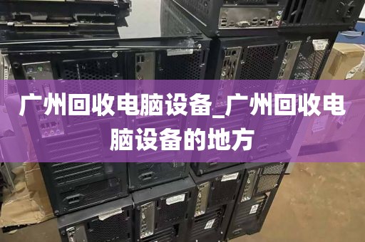 广州回收电脑设备_广州回收电脑设备的地方