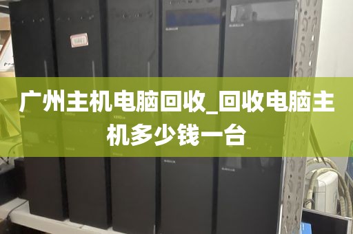 广州主机电脑回收_回收电脑主机多少钱一台