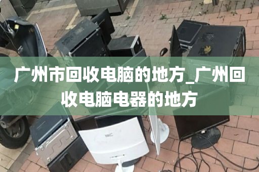 广州市回收电脑的地方_广州回收电脑电器的地方