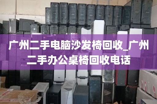 广州二手电脑沙发椅回收_广州二手办公桌椅回收电话