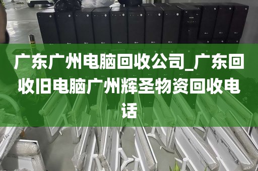 广东广州电脑回收公司_广东回收旧电脑广州辉圣物资回收电话