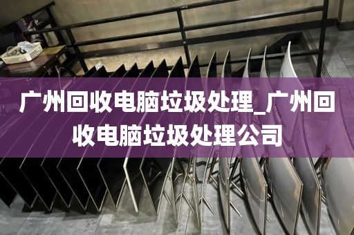 广州回收电脑垃圾处理_广州回收电脑垃圾处理公司