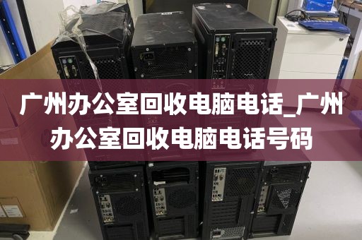 广州办公室回收电脑电话_广州办公室回收电脑电话号码