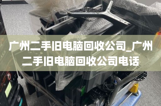 广州二手旧电脑回收公司_广州二手旧电脑回收公司电话