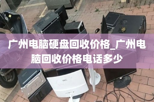 广州电脑硬盘回收价格_广州电脑回收价格电话多少