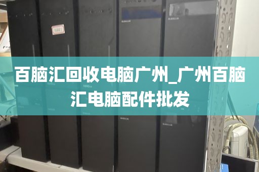 百脑汇回收电脑广州_广州百脑汇电脑配件批发