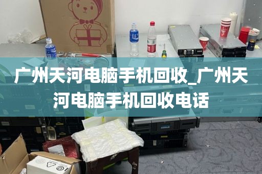 广州天河电脑手机回收_广州天河电脑手机回收电话