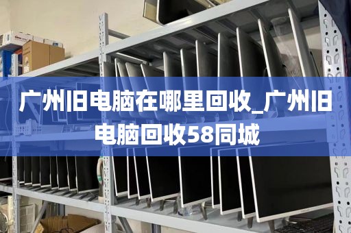 广州旧电脑在哪里回收_广州旧电脑回收58同城