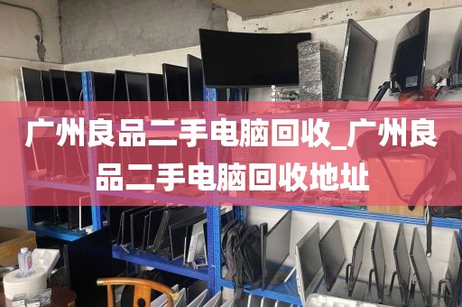 广州良品二手电脑回收_广州良品二手电脑回收地址