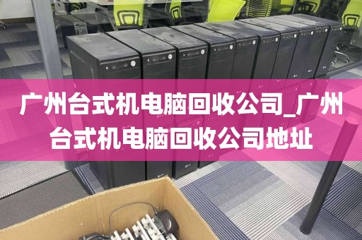 广州台式机电脑回收公司_广州台式机电脑回收公司地址