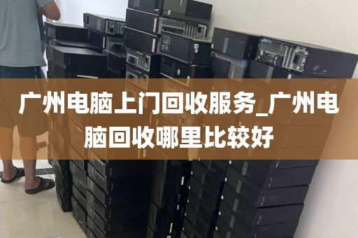 广州电脑上门回收服务_广州电脑回收哪里比较好