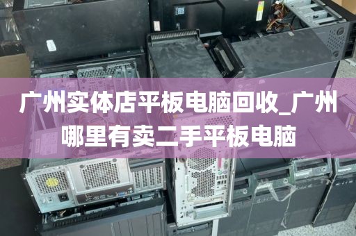 广州实体店平板电脑回收_广州哪里有卖二手平板电脑