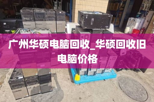 广州华硕电脑回收_华硕回收旧电脑价格