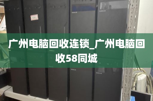 广州电脑回收连锁_广州电脑回收58同城